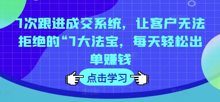 7次跟进成交系统，让客户无法拒绝的“7大法宝，每天轻松出单赚钱-云长聊项目