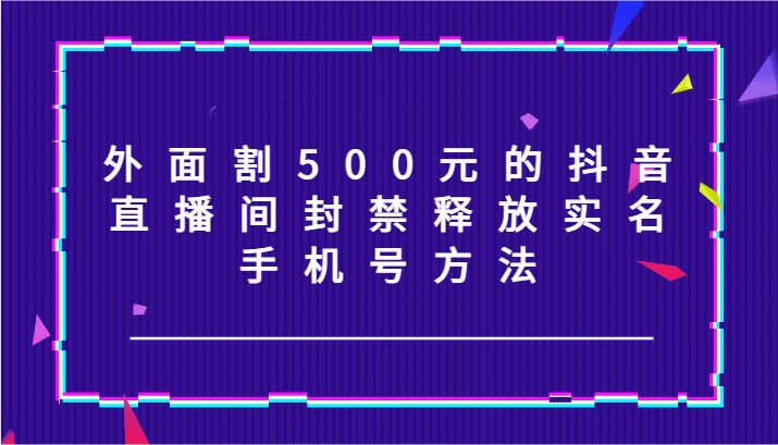 外面割500元的抖音直播间封禁释放实名/手机号方法！-云长聊项目