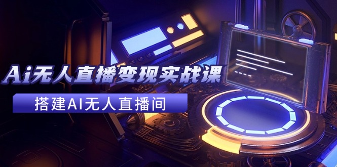 （11973期）2024全套Ai无人直播变现实战课，搭建AI无人直播间，利用AI赚钱 (24节课)-云长聊项目