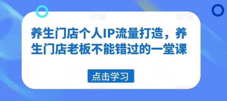 养生门店个人IP流量打造，养生门店老板不能错过的一堂课-云长聊项目