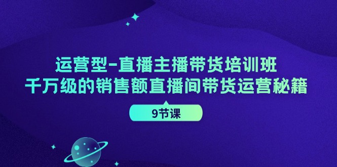运营型直播主播带货培训班，千万级的销售额直播间带货运营秘籍（9节课）-云长聊项目