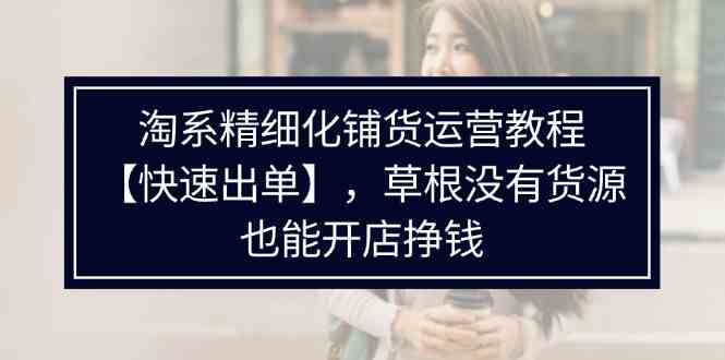 淘系精细化铺货运营教程，普通人没有货源也能快速开店出单挣钱（538节）-云长聊项目