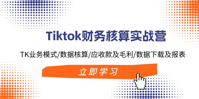 （11978期）Tiktok财务核算实战营：TK业务模式/数据核算/应收款及毛利/数据下载及报表-云长聊项目
