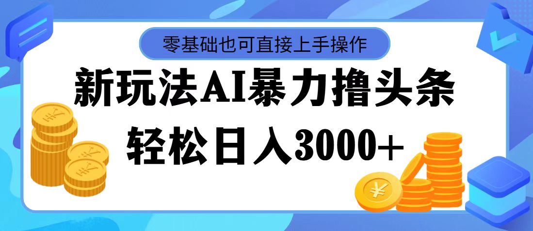 （11981期）最新玩法AI暴力撸头条，零基础也可轻松日入3000+，当天起号，第二天见…-云长聊项目