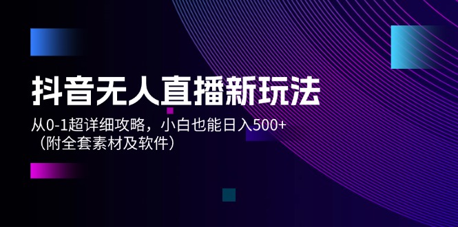 （12000期）抖音无人直播新玩法，从0-1超详细攻略，小白也能日入500+（附全套素材…-云长聊项目