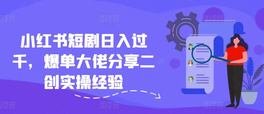 小红书短剧日入过千，爆单大佬分享二创实操经验-云长聊项目