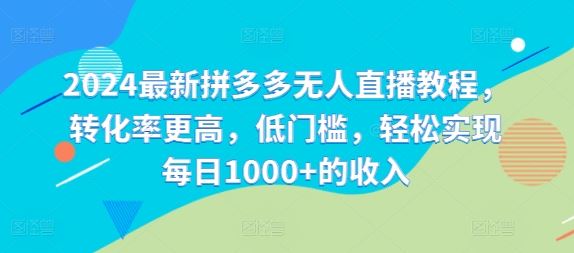 2024最新拼多多无人直播教程，转化率更高，低门槛，轻松实现每日1000+的收入-云长聊项目
