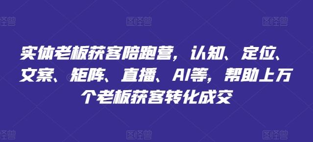实体老板获客陪跑营，认知、定位、文案、矩阵、直播、AI等，帮助上万个老板获客转化成交-云长聊项目