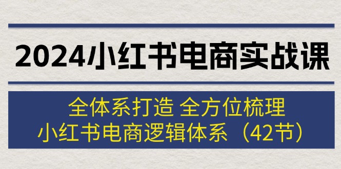 （12003期）2024小红书电商实战课：全体系打造 全方位梳理 小红书电商逻辑体系 (42节)-云长聊项目