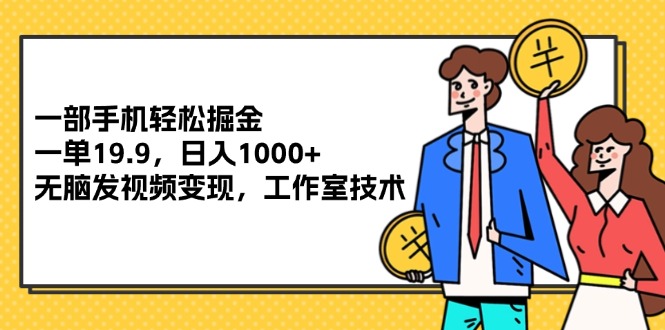 （12007期）一部手机轻松掘金，一单19.9，日入1000+,无脑发视频变现，工作室技术-云长聊项目