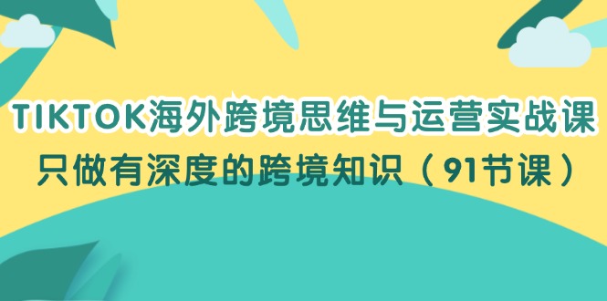 （12010期）TIKTOK海外跨境思维与运营实战课，只做有深度的跨境知识（91节课）-云长聊项目