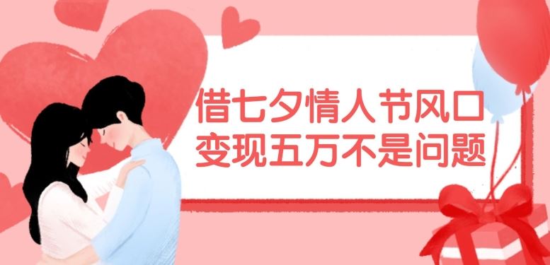 借七夕情人节风口，现在需求量爆棚，变现五万不是问题【揭秘】-云长聊项目