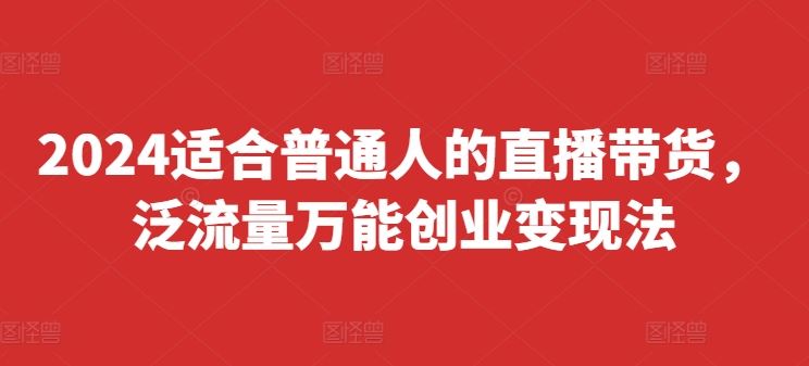2024适合普通人的直播带货，泛流量万能创业变现法，上手快、落地快、起号快、变现快(更新8月)-云长聊项目