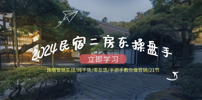 2024民宿二房东操盘手民宿营销实战/纯干货/零忽悠/手把手教你做营销/21节-云长聊项目