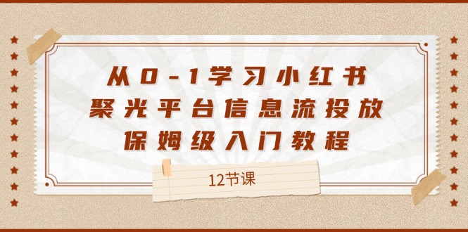 从0-1学习小红书聚光平台信息流投放，保姆级入门教程（12节课）-云长聊项目