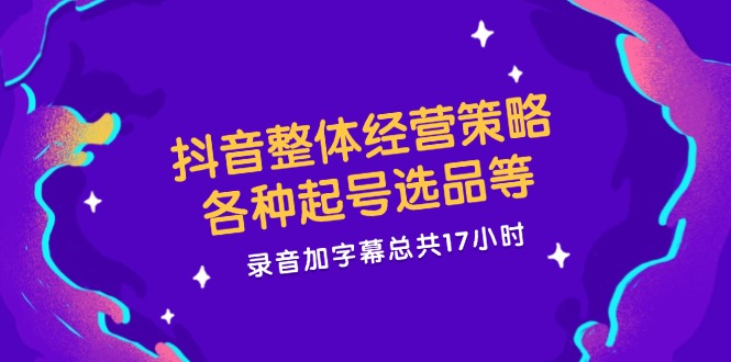 （12081期）抖音整体经营策略，各种起号选品等  录音加字幕总共17小时-云长聊项目