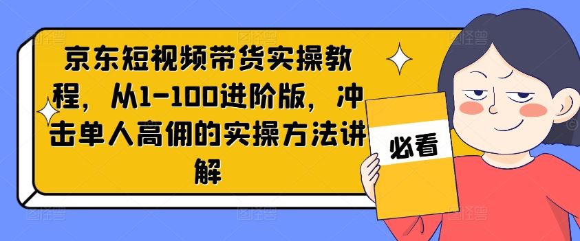 京东短视频带货实操教程，从1-100进阶版，冲击单人高佣的实操方法讲解-云长聊项目