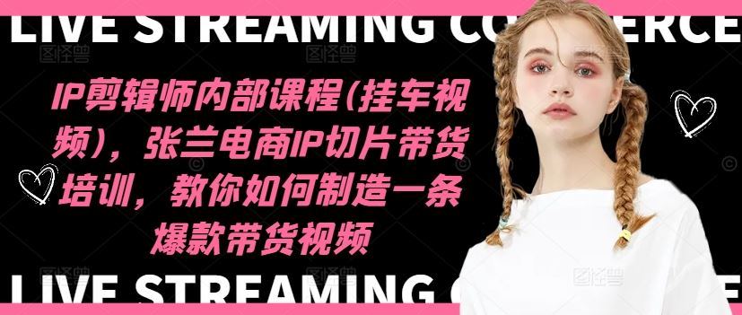 IP剪辑师内部课程(挂车视频)，张兰电商IP切片带货培训，教你如何制造一条爆款带货视频-云长聊项目