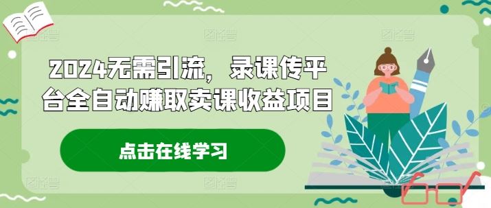 2024无需引流，录课传平台全自动赚取卖课收益项目-云长聊项目