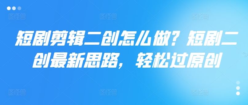 短剧剪辑二创怎么做？短剧二创最新思路，轻松过原创-云长聊项目