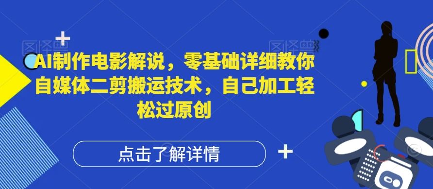 AI制作电影解说，零基础详细教你自媒体二剪搬运技术，自己加工轻松过原创【揭秘】-云长聊项目