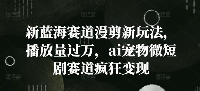 新蓝海赛道漫剪新玩法，播放量过万，ai宠物微短剧赛道疯狂变现【揭秘】-云长聊项目