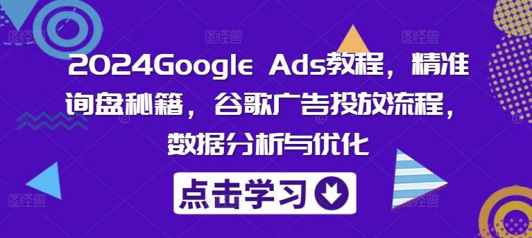 2024Google Ads教程，精准询盘秘籍，谷歌广告投放流程，数据分析与优化-云长聊项目
