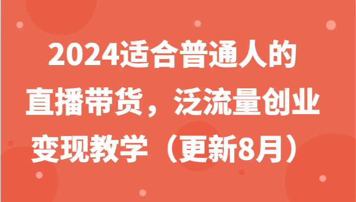 2024适合普通人的直播带货，泛流量创业变现教学（更新8月）-云长聊项目