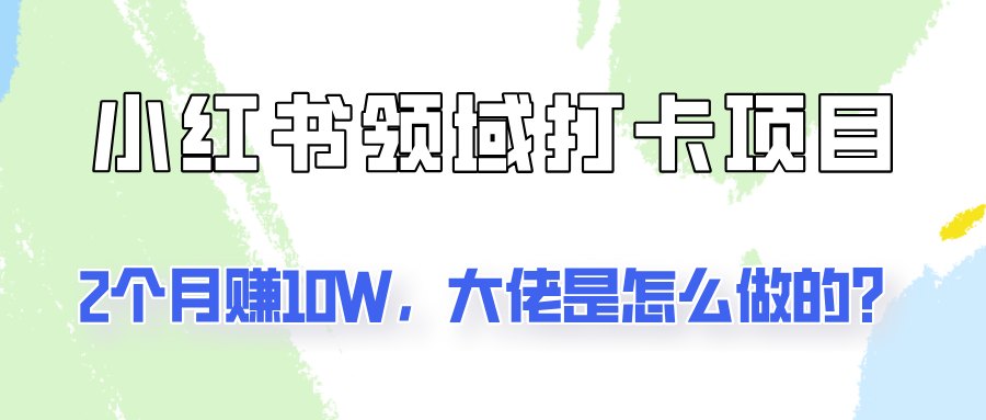 通过小红书领域打卡项目2个月赚10W，大佬是怎么做的？-云长聊项目