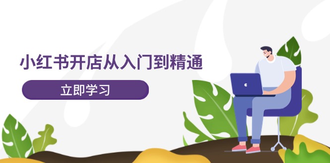 小红书开店从入门到精通，快速掌握小红书店铺运营，实现开店创收（202节）-云长聊项目