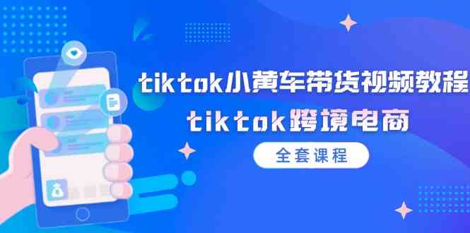 tiktok小黄车带货视频教程，tiktok跨境电商（全套课程）-云长聊项目