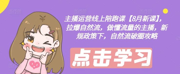 主播运营线上陪跑课【8月新课】，拉爆自然流，做懂流量的主播，新规政策下，自然流破圈攻略-云长聊项目