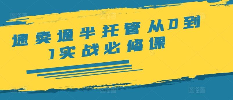 速卖通半托管从0到1实战必修课，开店/产品发布/选品/发货/广告/规则/ERP/干货等-云长聊项目