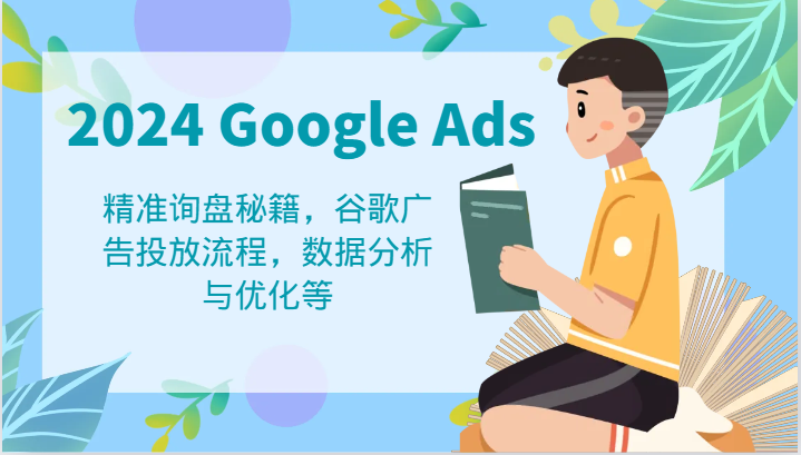 2024 Google Ads 教程：精准询盘秘籍，谷歌广告投放流程，数据分析与优化等-云长聊项目