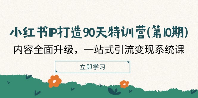 小红书IP打造90天特训营(第10期)：内容全面升级，一站式引流变现系统课-云长聊项目