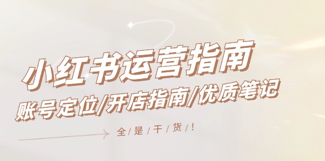 小红书运营指南，账号定位/开店指南/优质笔记/没有套路，全是经验-云长聊项目