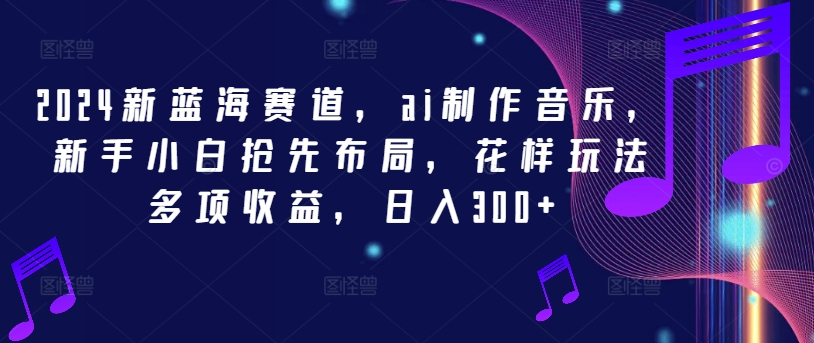 2024新蓝海赛道，ai制作音乐，新手小白抢先布局，花样玩法多项收益，日入300+-云长聊项目