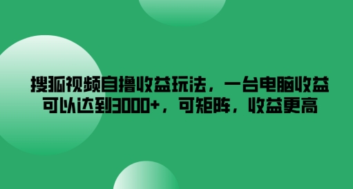 搜狐视频自撸收益玩法，一台电脑收益可以达到3k+，可矩阵，收益更高-云长聊项目