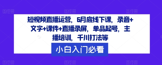 短视频直播运营，6月底线下课，录音+文字+课件+直播录屏，单品起号，主播培训，千川打法等-云长聊项目