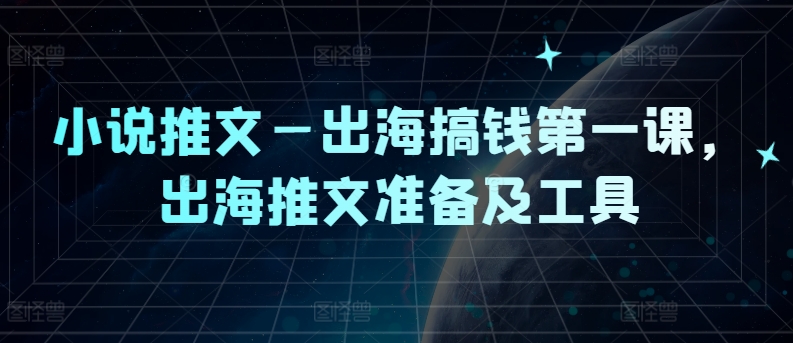 小说推文—出海搞钱第一课，出海推文准备及工具-云长聊项目
