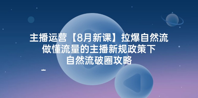 主播运营8月新课，拉爆自然流，做懂流量的主播新规政策下，自然流破圈攻略-云长聊项目