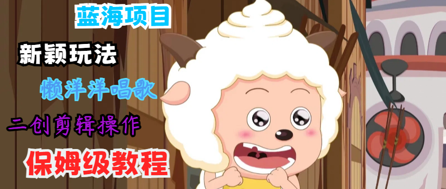 蓝海项目新颖玩法，懒洋洋唱歌 搬运剪辑操作，保姆级教程-云长聊项目