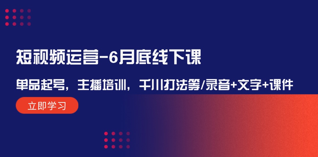 短视频运营6月底线下课：单品起号，主播培训，千川打法等/录音+文字+课件-云长聊项目