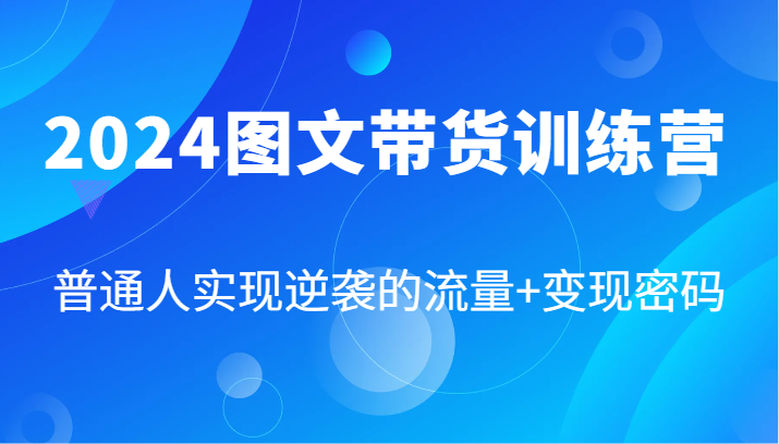 2024图文带货训练营，普通人实现逆袭的流量+变现密码（87节课）-云长聊项目