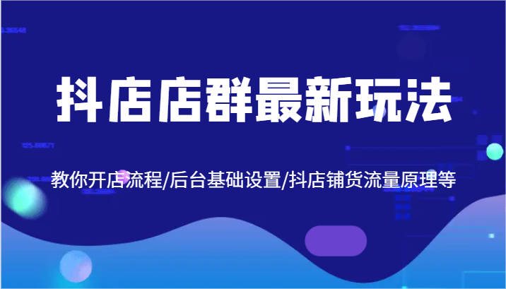 抖店店群最新玩法，教你开店流程/后台基础设置/抖店铺货流量原理等-云长聊项目
