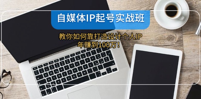 （12115期）自媒体IP-起号实战班：教你如何靠打造设计个人IP，年赚到100万！-云长聊项目