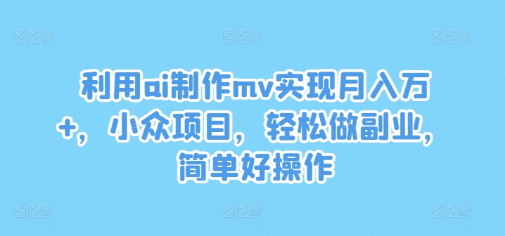 利用ai制作mv实现月入万+，小众项目，轻松做副业，简单好操作-云长聊项目