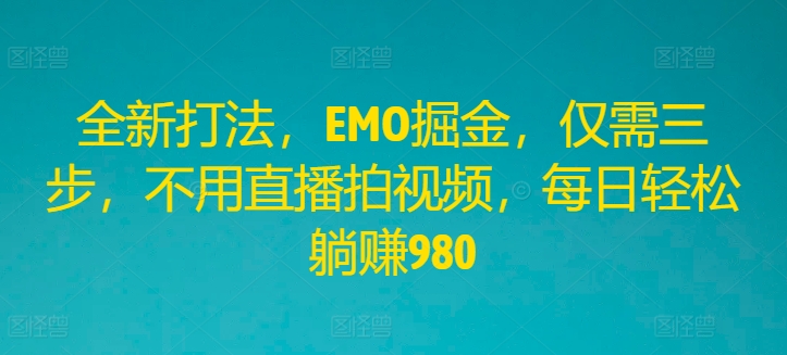 全新打法，EMO掘金，仅需三步，不用直播拍视频，每日轻松躺赚980-云长聊项目