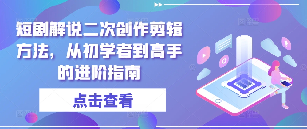 短剧解说二次创作剪辑方法，从初学者到高手的进阶指南-云长聊项目