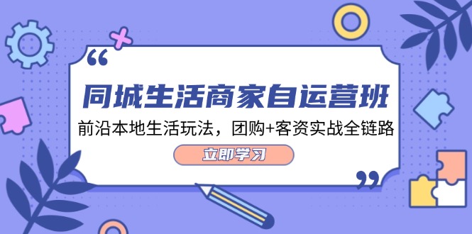 同城生活商家自运营班，前沿本地生活玩法，团购+客资实战全链路（34节课）-云长聊项目